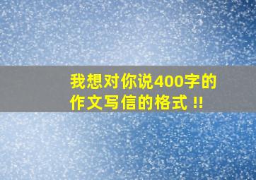 我想对你说400字的作文写信的格式 !!